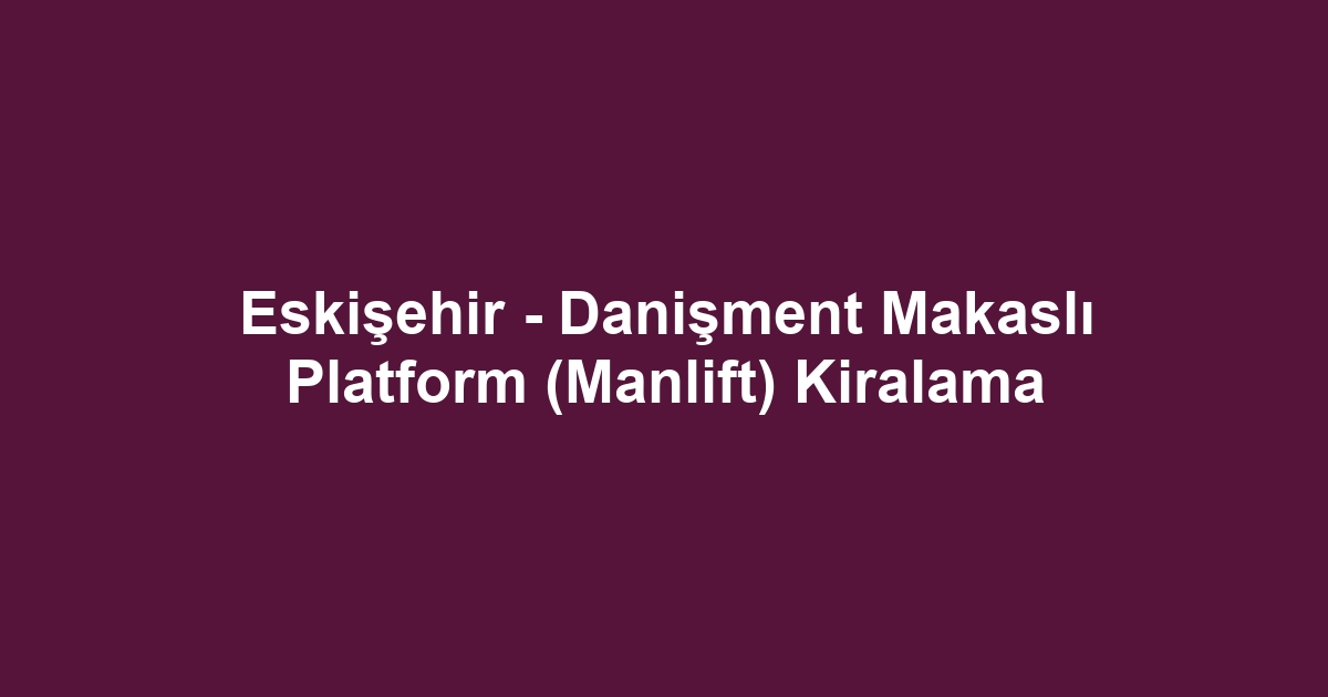 Eskişehir - Danişment Makaslı Platform (Manlift) Kiralama