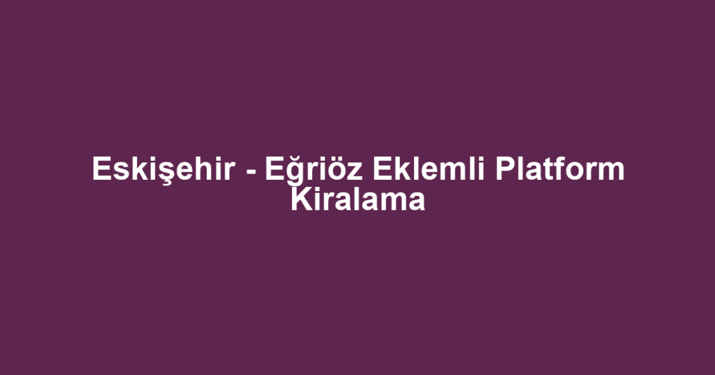 Eskişehir - Eğriöz Eklemli Platform Kiralama