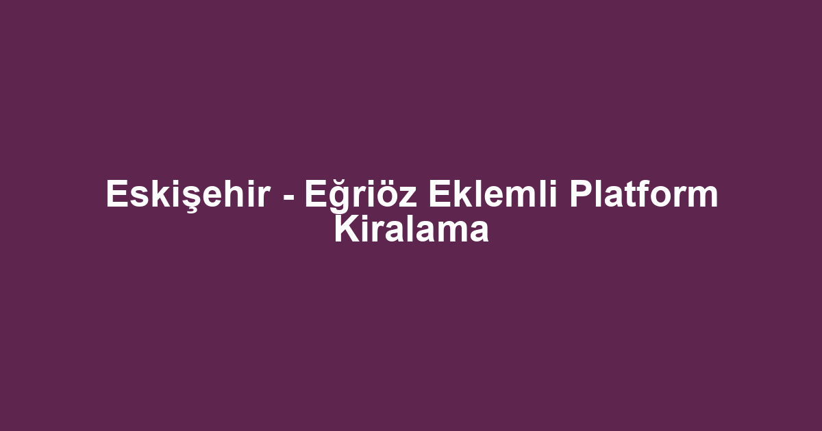 Eskişehir - Eğriöz Eklemli Platform Kiralama
