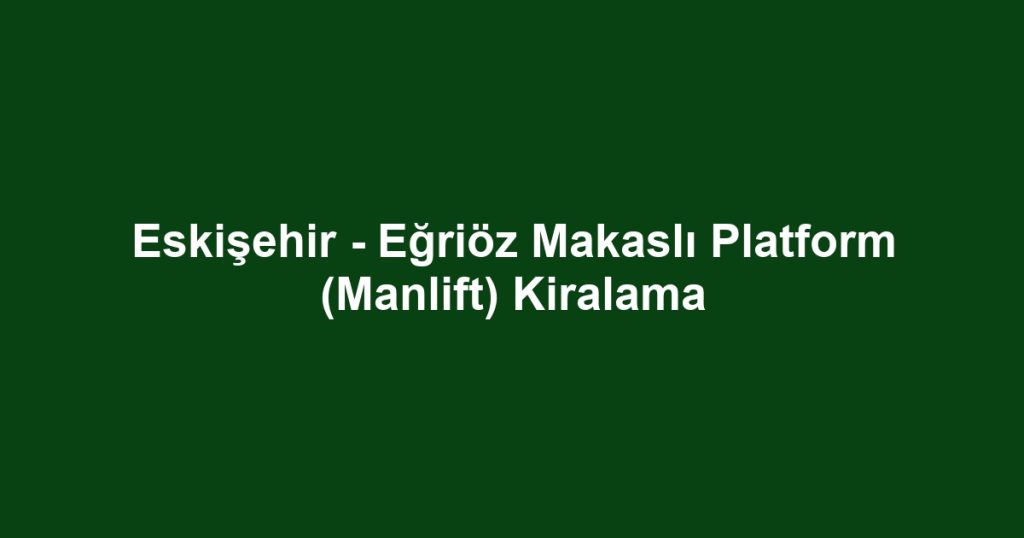 Eskişehir - Eğriöz Makaslı Platform (Manlift) Kiralama