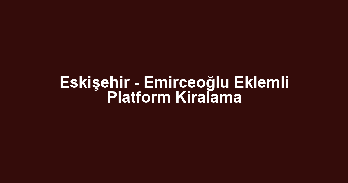 Eskişehir - Emirceoğlu Eklemli Platform Kiralama