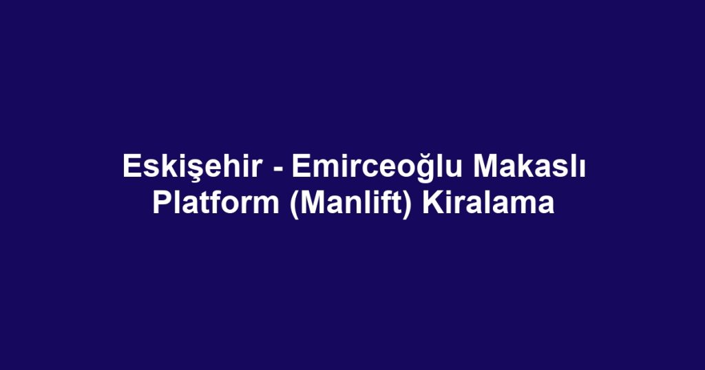 Eskişehir - Emirceoğlu Makaslı Platform (Manlift) Kiralama