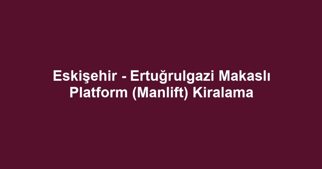 Eskişehir - Ertuğrulgazi Makaslı Platform (Manlift) Kiralama