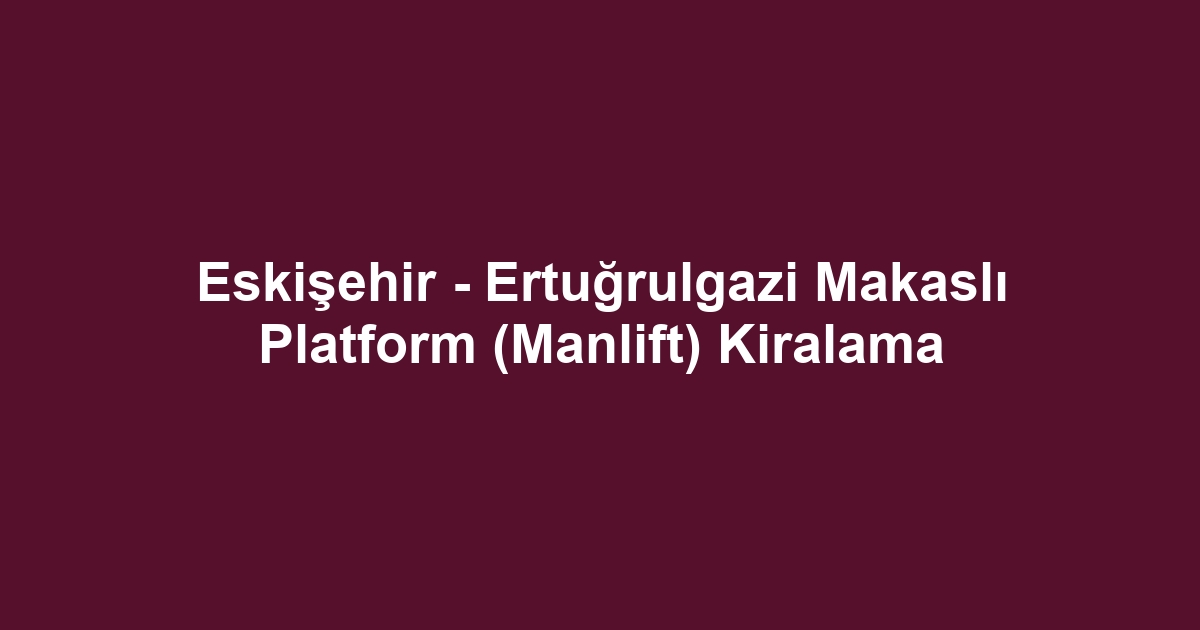 Eskişehir - Ertuğrulgazi Makaslı Platform (Manlift) Kiralama