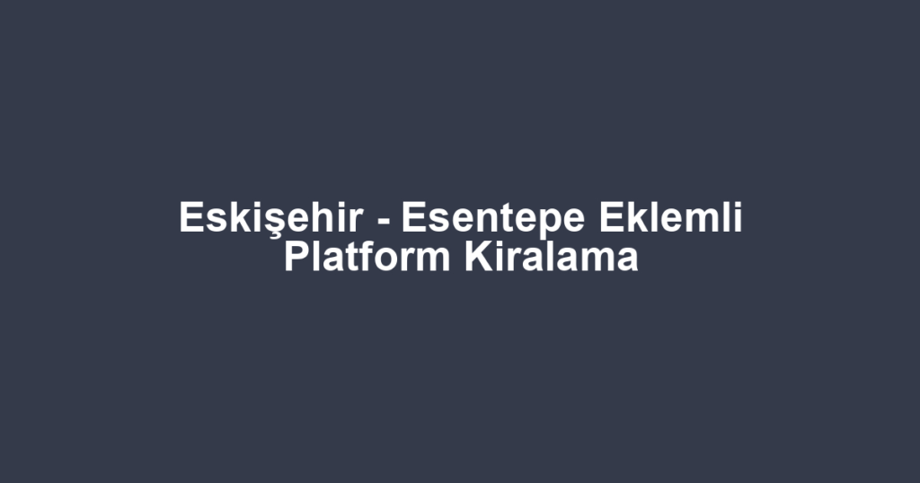 Eskişehir - Esentepe Eklemli Platform Kiralama