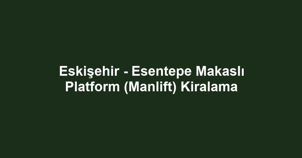 Eskişehir - Esentepe Makaslı Platform (Manlift) Kiralama