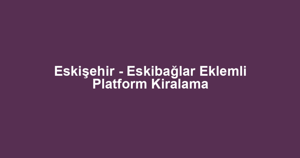 Eskişehir - Eskibağlar Eklemli Platform Kiralama