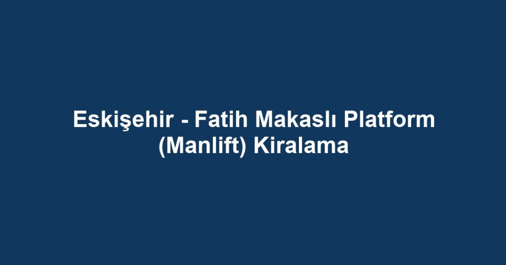 Eskişehir - Fatih Makaslı Platform (Manlift) Kiralama