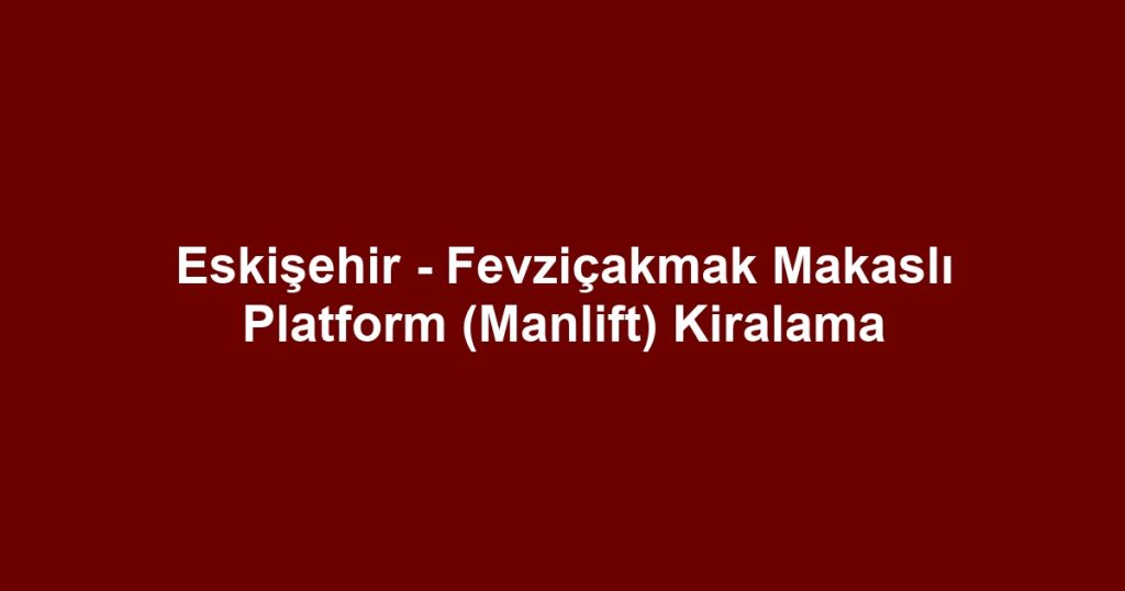 Eskişehir - Fevziçakmak Makaslı Platform (Manlift) Kiralama