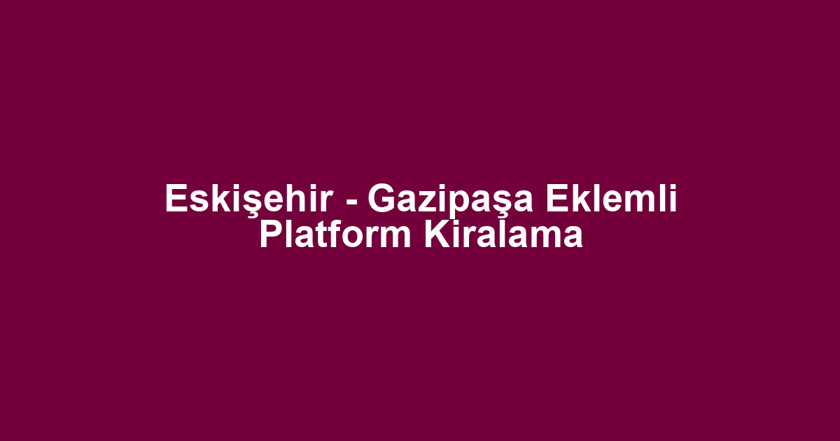 Eskişehir - Gazipaşa Eklemli Platform Kiralama