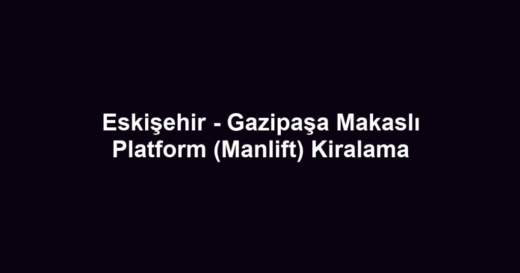 Eskişehir - Gazipaşa Makaslı Platform (Manlift) Kiralama