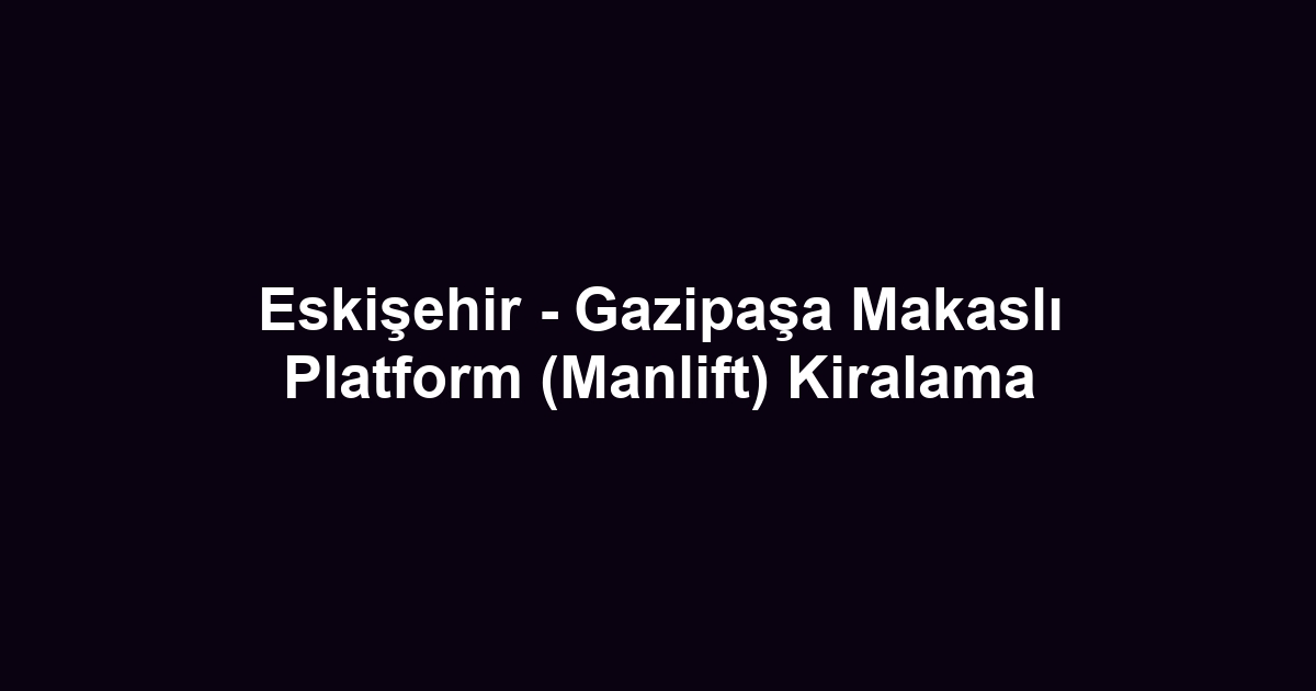 Eskişehir - Gazipaşa Makaslı Platform (Manlift) Kiralama