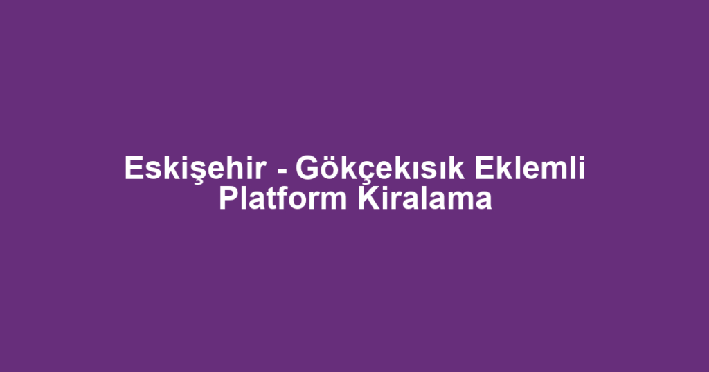 Eskişehir - Gökçekısık Eklemli Platform Kiralama