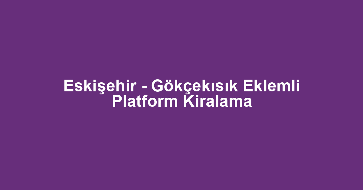 Eskişehir - Gökçekısık Eklemli Platform Kiralama