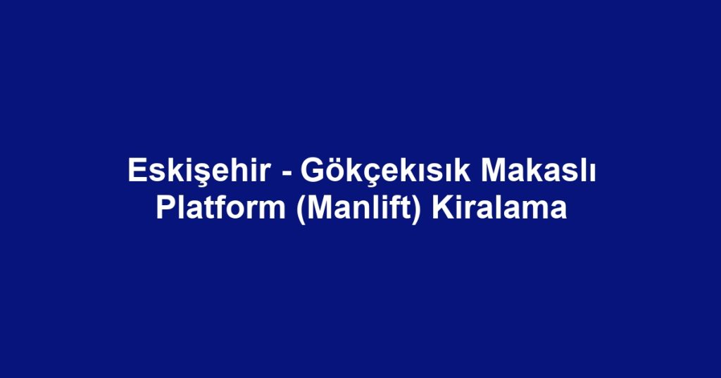 Eskişehir - Gökçekısık Makaslı Platform (Manlift) Kiralama