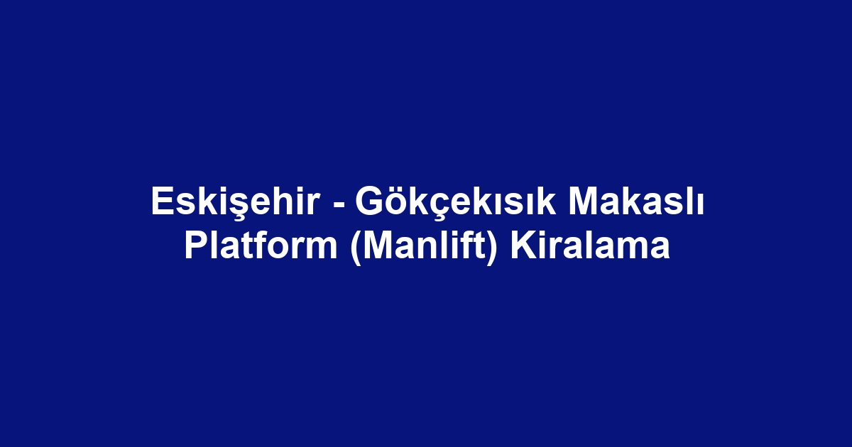 Eskişehir - Gökçekısık Makaslı Platform (Manlift) Kiralama