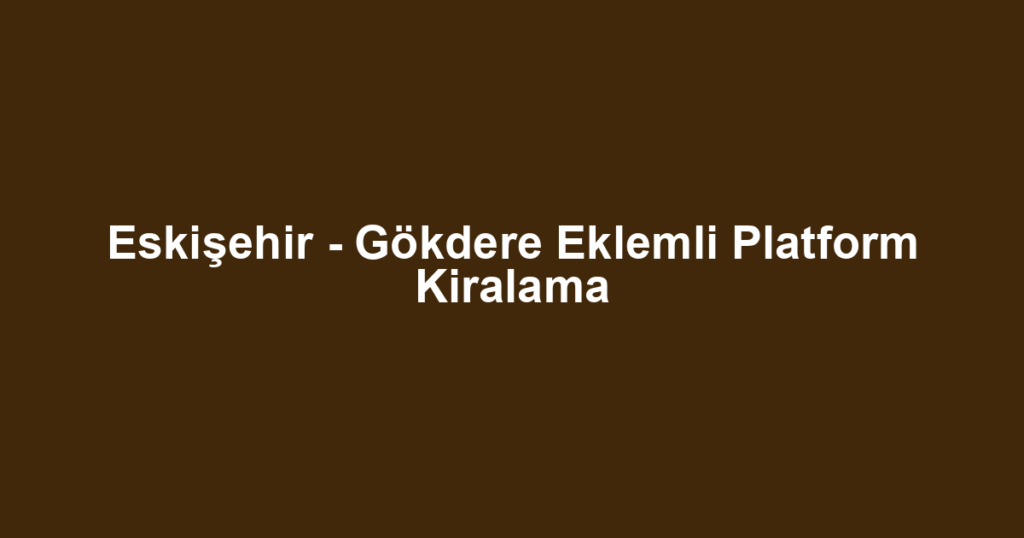 Eskişehir - Gökdere Eklemli Platform Kiralama