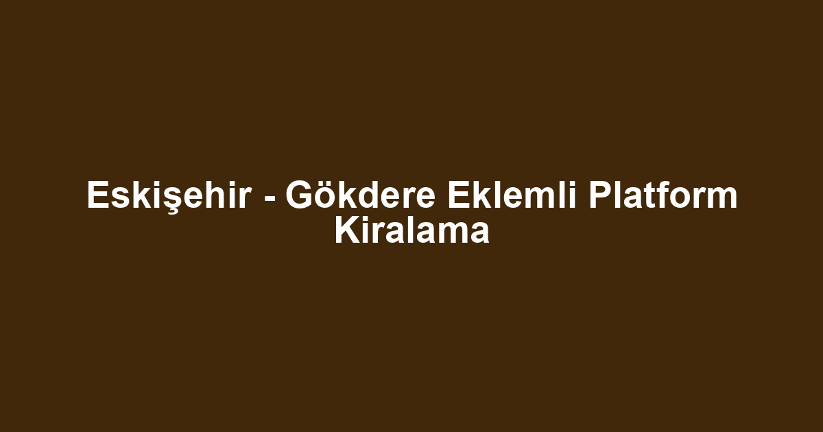 Eskişehir - Gökdere Eklemli Platform Kiralama