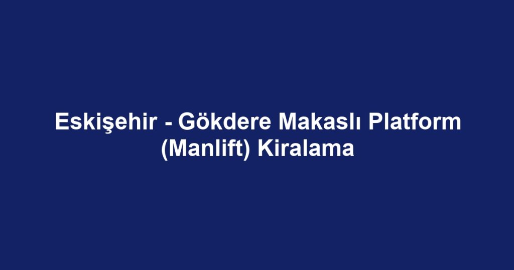 Eskişehir - Gökdere Makaslı Platform (Manlift) Kiralama