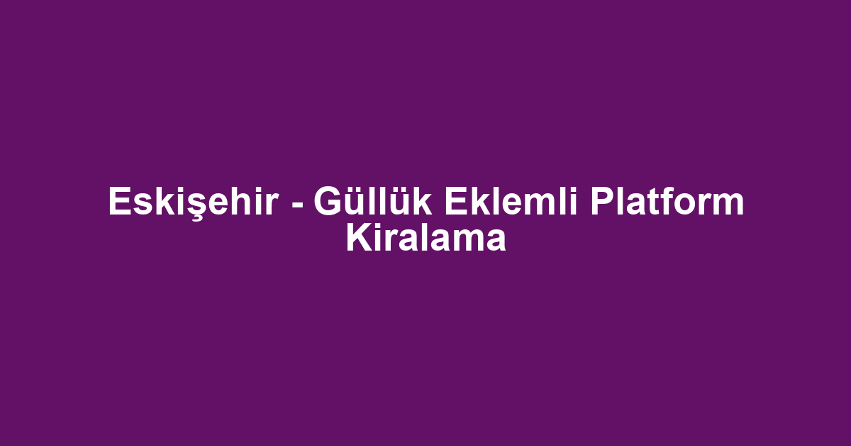 Eskişehir - Güllük Eklemli Platform Kiralama