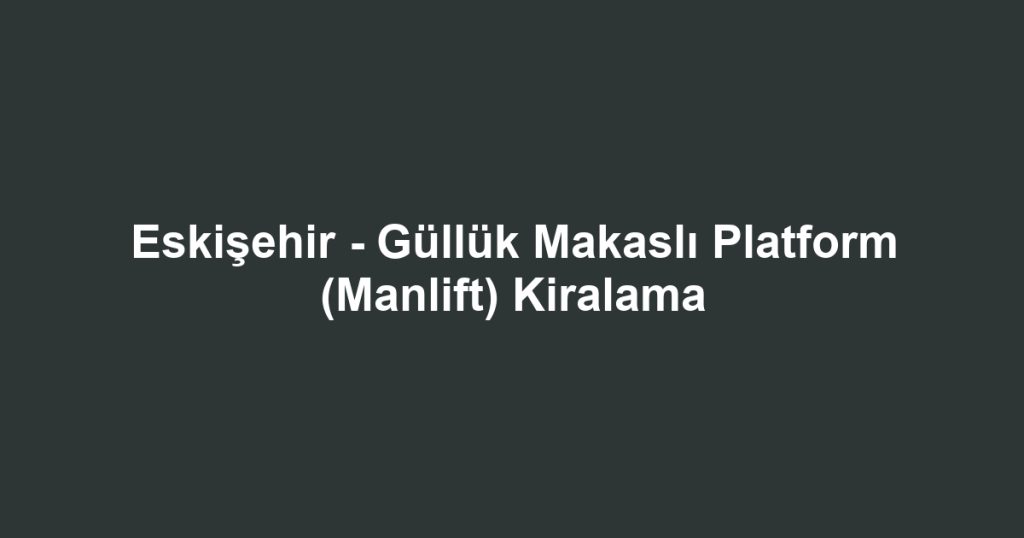 Eskişehir - Güllük Makaslı Platform (Manlift) Kiralama