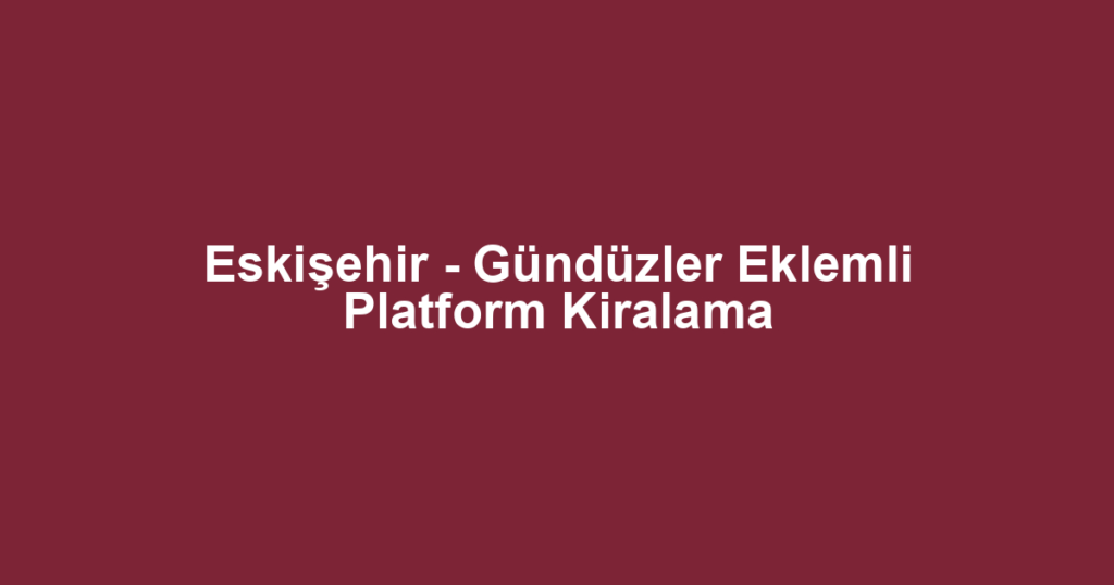 Eskişehir - Gündüzler Eklemli Platform Kiralama