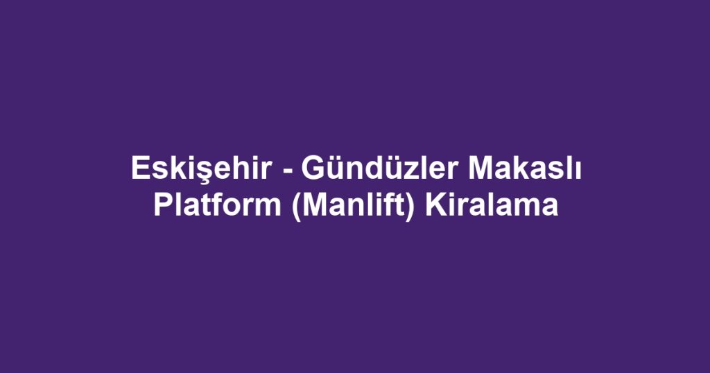 Eskişehir - Gündüzler Makaslı Platform (Manlift) Kiralama