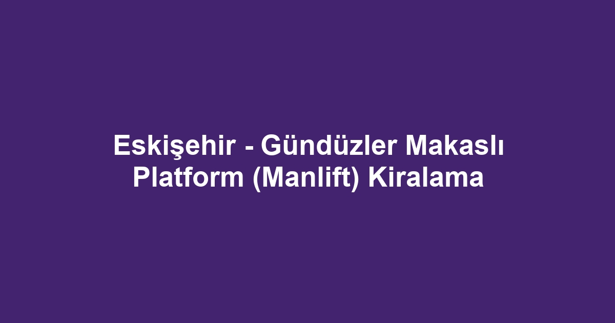 Eskişehir - Gündüzler Makaslı Platform (Manlift) Kiralama