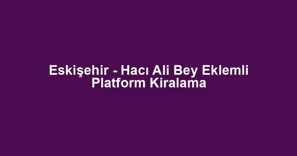 Eskişehir - Hacı Ali Bey Eklemli Platform Kiralama
