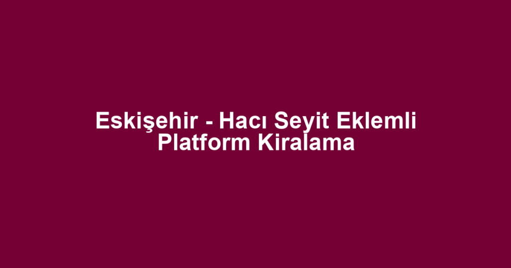 Eskişehir - Hacı Seyit Eklemli Platform Kiralama