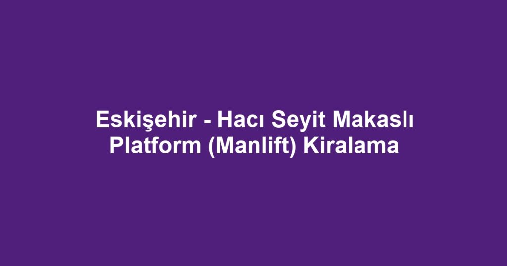 Eskişehir - Hacı Seyit Makaslı Platform (Manlift) Kiralama
