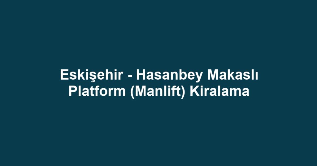 Eskişehir - Hasanbey Makaslı Platform (Manlift) Kiralama