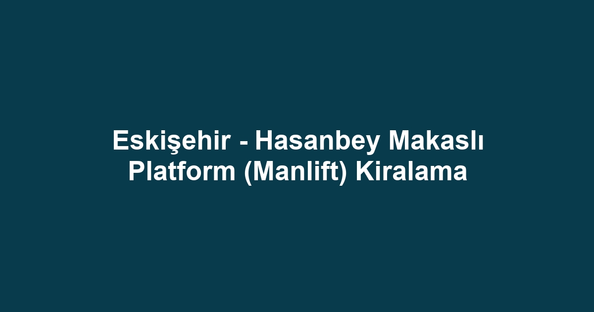 Eskişehir - Hasanbey Makaslı Platform (Manlift) Kiralama