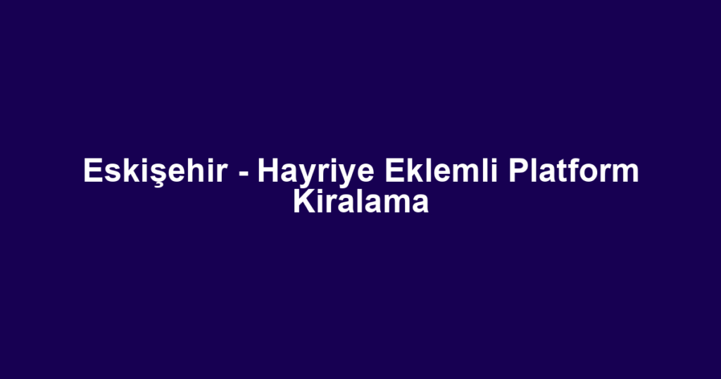 Eskişehir - Hayriye Eklemli Platform Kiralama