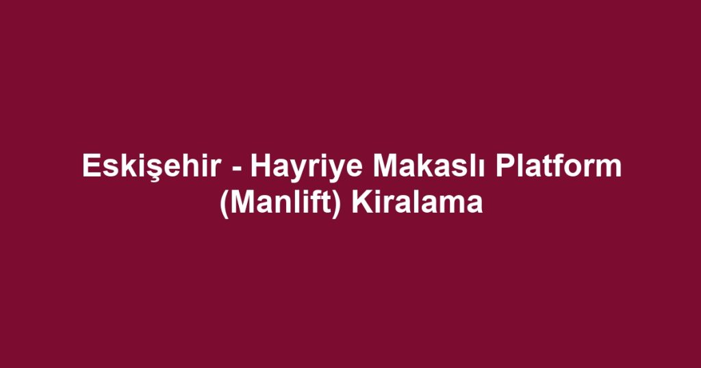 Eskişehir - Hayriye Makaslı Platform (Manlift) Kiralama