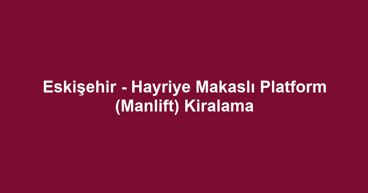 Eskişehir - Hayriye Makaslı Platform (Manlift) Kiralama