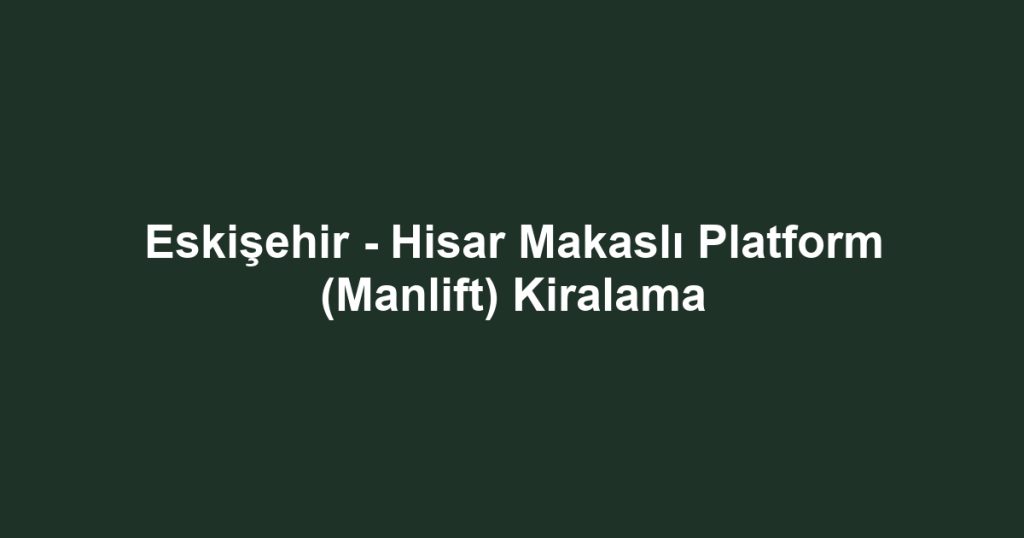 Eskişehir - Hisar Makaslı Platform (Manlift) Kiralama