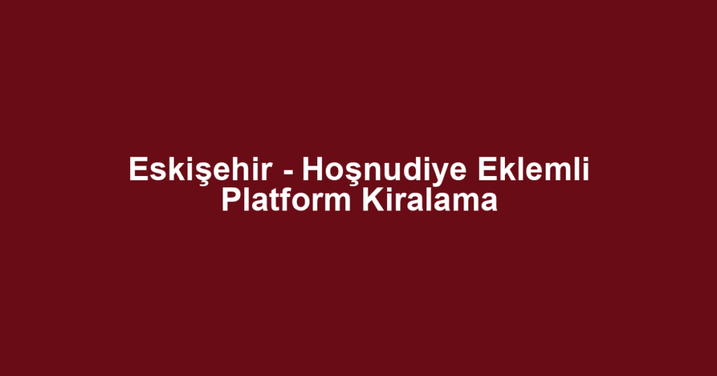 Eskişehir - Hoşnudiye Eklemli Platform Kiralama
