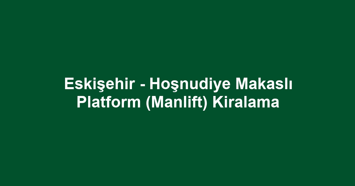 Eskişehir - Hoşnudiye Makaslı Platform (Manlift) Kiralama