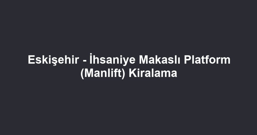 Eskişehir - İhsaniye Makaslı Platform (Manlift) Kiralama