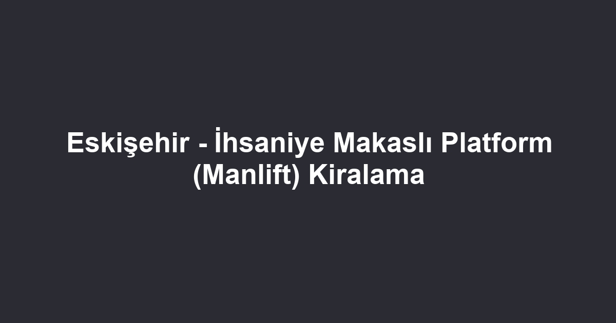 Eskişehir - İhsaniye Makaslı Platform (Manlift) Kiralama