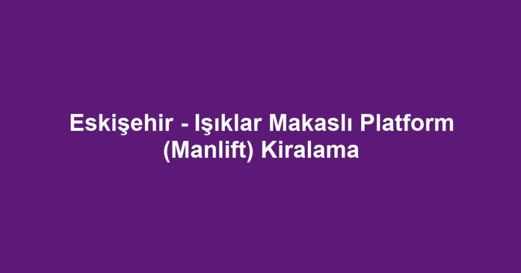 Eskişehir - Işıklar Makaslı Platform (Manlift) Kiralama