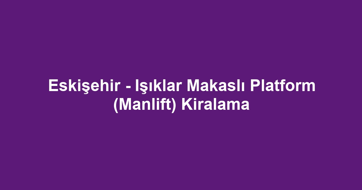 Eskişehir - Işıklar Makaslı Platform (Manlift) Kiralama