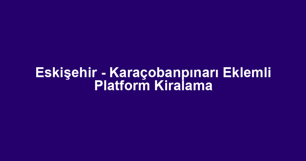 Eskişehir - Karaçobanpınarı Eklemli Platform Kiralama