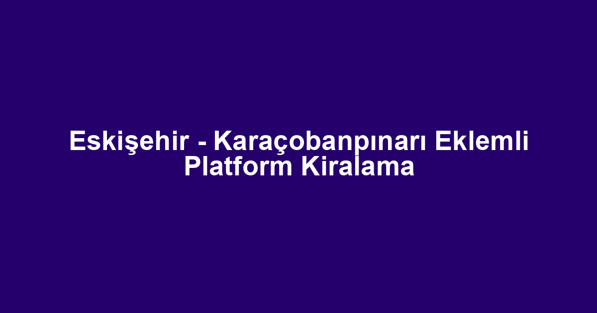 Eskişehir - Karaçobanpınarı Eklemli Platform Kiralama
