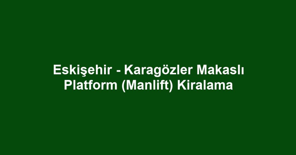 Eskişehir - Karagözler Makaslı Platform (Manlift) Kiralama