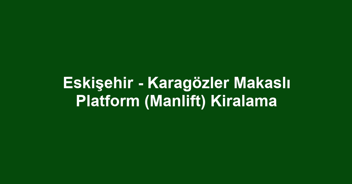 Eskişehir - Karagözler Makaslı Platform (Manlift) Kiralama