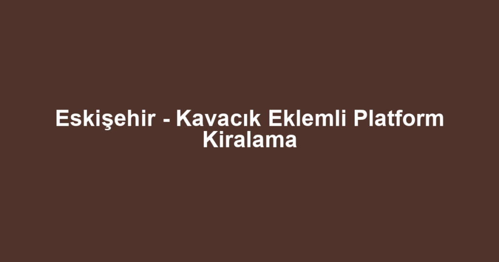 Eskişehir - Kavacık Eklemli Platform Kiralama