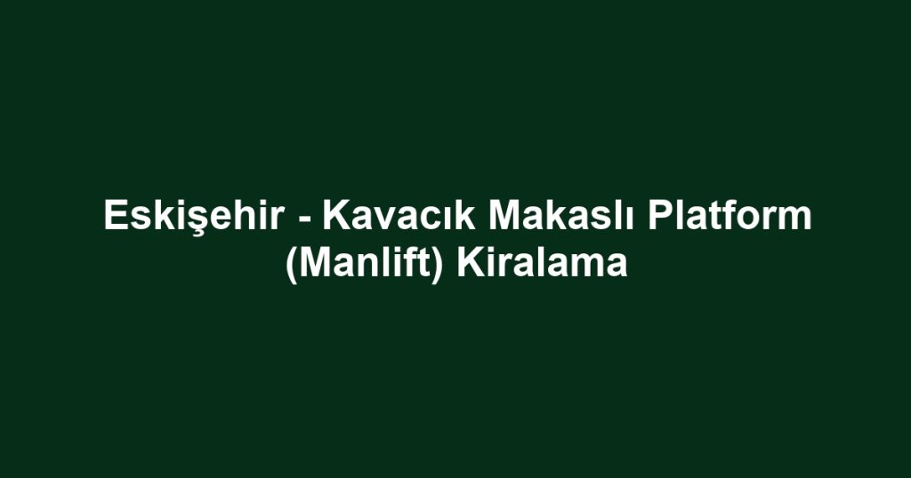 Eskişehir - Kavacık Makaslı Platform (Manlift) Kiralama