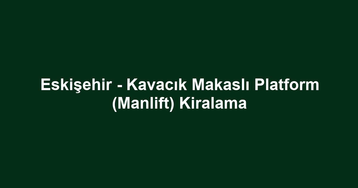 Eskişehir - Kavacık Makaslı Platform (Manlift) Kiralama